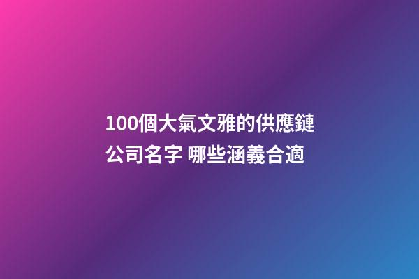 100個大氣文雅的供應鏈公司名字 哪些涵義合適